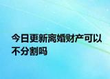 今日更新离婚财产可以不分割吗