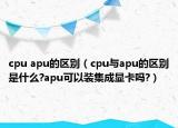 cpu apu的区别（cpu与apu的区别是什么?apu可以装集成显卡吗?）