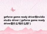 geforce game ready driver和nvidia studio driver（geforce game ready driver是什么?有什么用?）