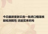 今日最新更新云南一批进口榴莲核酸检测阳性 还能买来吃吗