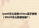 ipad4怎么连接miniso蓝牙音响（IPAD4怎么联接电脑?）