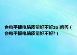台电平板电脑质量好不好zol问答（台电平板电脑质量好不好?）