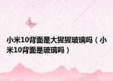 小米10背面是大猩猩玻璃吗（小米10背面是玻璃吗）