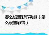 怎么设置彩铃功能（怎么设置彩铃）