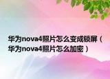 华为nova4照片怎么变成锁屏（华为nova4照片怎么加密）