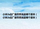 小米2s出厂自带系统是哪个版本（小米2s出厂自带系统是哪个版本）
