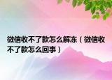 微信收不了款怎么解冻（微信收不了款怎么回事）