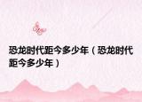 恐龙时代距今多少年（恐龙时代距今多少年）