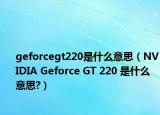 geforcegt220是什么意思（NVIDIA Geforce GT 220 是什么意思?）