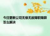 今日更新公司无缘无故降职降薪怎么解决