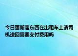 今日更新落东西在出租车上请司机送回需要支付费用吗