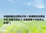 中国联通存话费送手机（联通预存话费送手机,如果手机坏了,或者想换个手机怎么处理?）