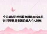 今日最新更新蚂蚁金服最大股东是谁 阿里巴巴集团的最大个人股东