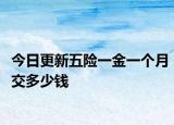 今日更新五险一金一个月交多少钱