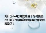 为什么dnf打开就黑屏（为何我正在打开DNF黑屏的时候客户端突然就没了）