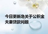 今日更新急关于公积金夫妻贷款问题