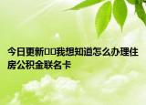 今日更新﻿﻿我想知道怎么办理住房公积金联名卡