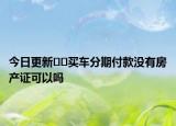 今日更新﻿﻿买车分期付款没有房产证可以吗