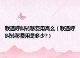 联通呼叫转移费用高么（联通呼叫转移费用是多少?）