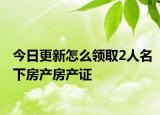 今日更新怎么领取2人名下房产房产证