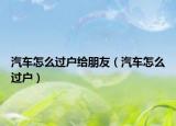 汽车怎么过户给朋友（汽车怎么过户）