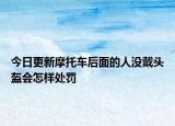 今日更新摩托车后面的人没戴头盔会怎样处罚