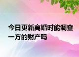 今日更新离婚时能调查一方的财产吗