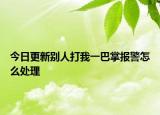 今日更新别人打我一巴掌报警怎么处理