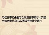 电信宽带路由器怎么设置宽带拨号（安装电信宽带后,怎么设置拨号连接上网?）