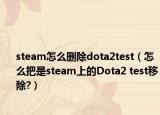 steam怎么删除dota2test（怎么把是steam上的Dota2 test移除?）