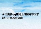今日更新qq空间上传照片怎么才能不在动态中显示
