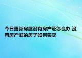 今日更新房屋没有房产证怎么办 没有房产证的房子如何买卖