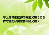 怎么样才能把驴肉煮的又嫩（怎么样才能把驴肉煮的又嫩又烂）