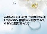 华硕笔记本有x550v吗（我的华硕笔记本上写的X550V,请问我肿么看是X550VB,X550VC,还是X550VL?）