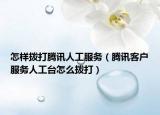 怎样拨打腾讯人工服务（腾讯客户服务人工台怎么拨打）