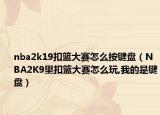 nba2k19扣篮大赛怎么按键盘（NBA2K9里扣篮大赛怎么玩,我的是键盘）