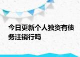 今日更新个人独资有债务注销行吗