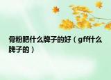 骨粉肥什么牌子的好（gff什么牌子的）