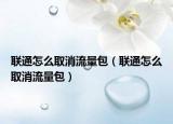 联通怎么取消流量包（联通怎么取消流量包）