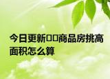 今日更新﻿﻿商品房挑高面积怎么算