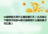 ts视频格式用什么播放器打开（从百度云下载到手机的ts格式视频用什么播放器才可以看）