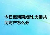 今日更新离婚时,夫妻共同财产怎么分