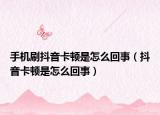 手机刷抖音卡顿是怎么回事（抖音卡顿是怎么回事）