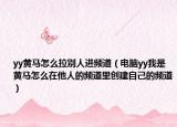 yy黄马怎么拉别人进频道（电脑yy我是黄马怎么在他人的频道里创建自己的频道）