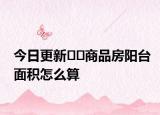 今日更新﻿﻿商品房阳台面积怎么算