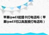 苹果ipad3能插卡打电话吗（苹果ipad3可以真直接打电话吗）