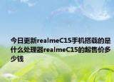 今日更新realmeC15手机搭载的是什么处理器realmeC15的起售价多少钱
