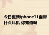 今日更新iphone11自带什么耳机 你知道吗