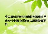 今日最新更新先把俄打倒再腾出手来对付中国 别慌有3大原因美做不到