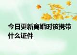 今日更新离婚时该携带什么证件